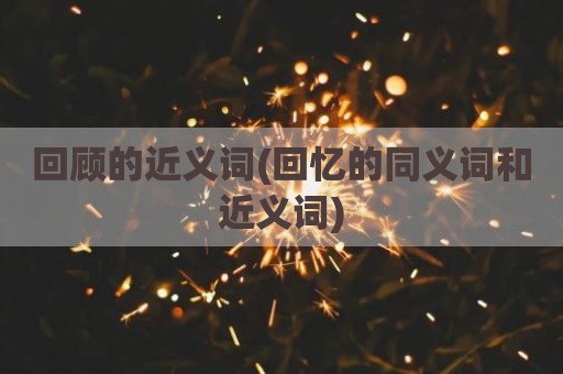 回顾的近义词(回忆的同义词和近义词)