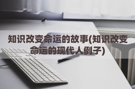 知识改变命运的故事(知识改变命运的现代人例子)