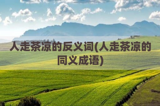 人走茶凉的反义词(人走茶凉的同义成语)