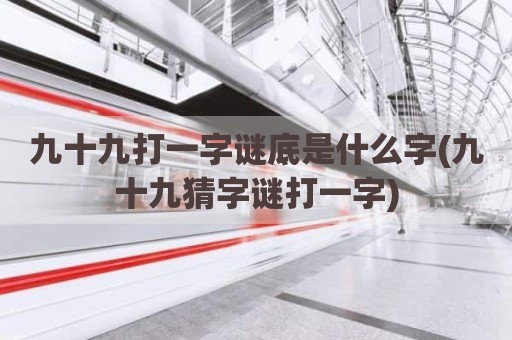 九十九打一字谜底是什么字(九十九猜字谜打一字)