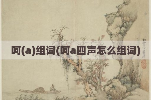 呵(a)组词(呵a四声怎么组词)
