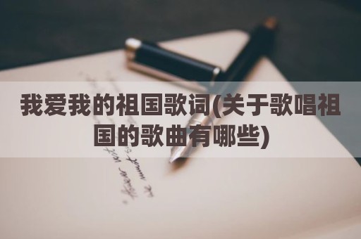 我爱我的祖国歌词(关于歌唱祖国的歌曲有哪些)