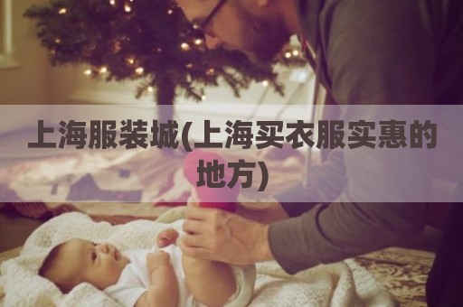 上海服装城(上海买衣服实惠的地方)