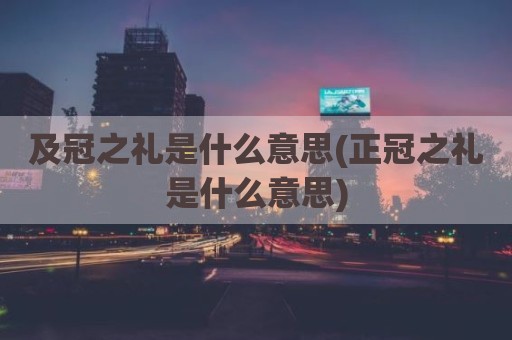 及冠之礼是什么意思(正冠之礼是什么意思)