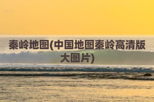 秦岭地图(中国地图秦岭高清版大图片)