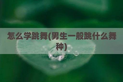 怎么学跳舞(男生一般跳什么舞种)