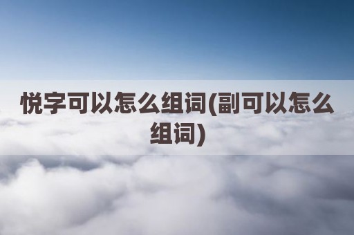 悦字可以怎么组词(副可以怎么组词)