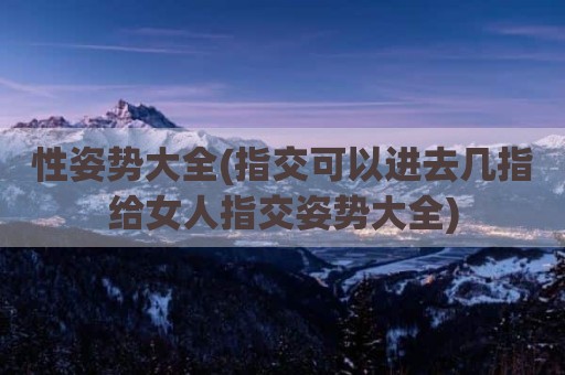 性姿势大全(指交可以进去几指给女人指交姿势大全)