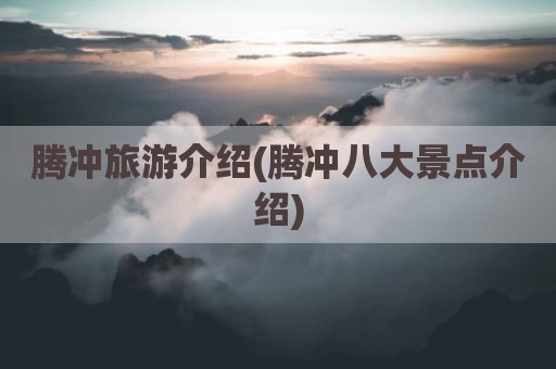 腾冲旅游介绍(腾冲八大景点介绍)