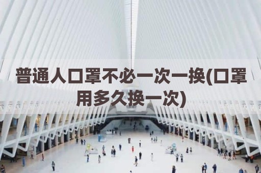 普通人口罩不必一次一换(口罩用多久换一次)