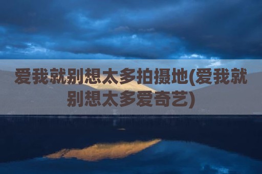 爱我就别想太多拍摄地(爱我就别想太多爱奇艺)