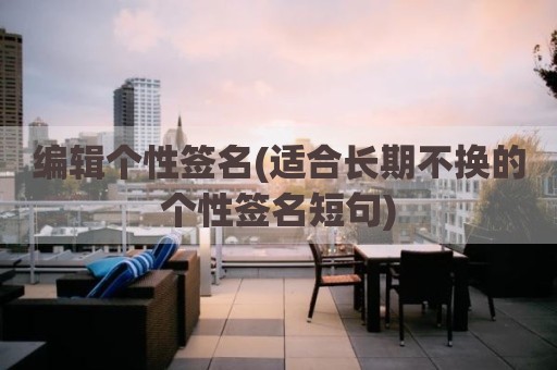 编辑个性签名(适合长期不换的个性签名短句)