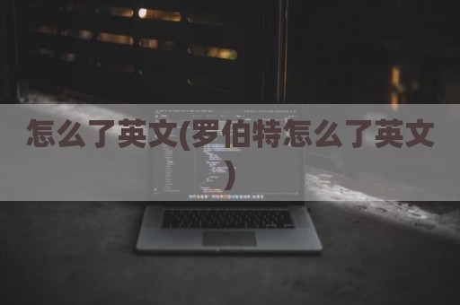 怎么了英文(罗伯特怎么了英文)