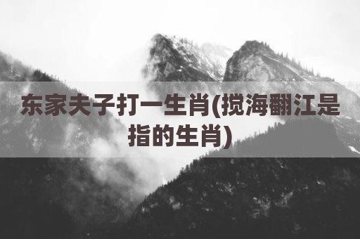 东家夫子打一生肖(搅海翻江是指的生肖)