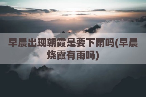 早晨出现朝霞是要下雨吗(早晨烧霞有雨吗)