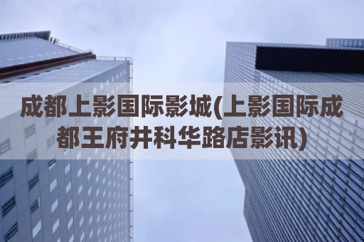 成都上影国际影城(上影国际成都王府井科华路店影讯)