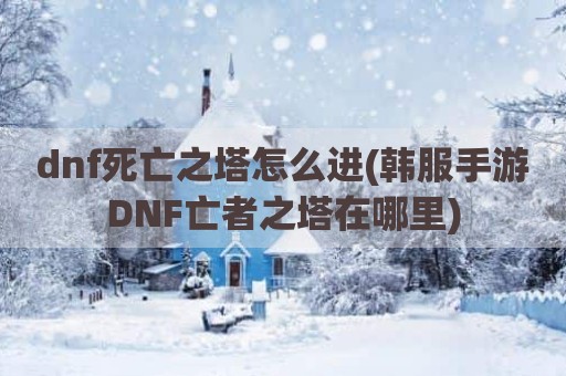 dnf死亡之塔怎么进(韩服手游DNF亡者之塔在哪里)