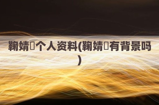 鞠婧祎个人资料(鞠婧祎有背景吗)