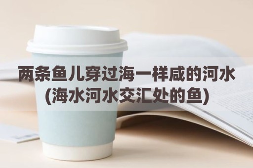 两条鱼儿穿过海一样咸的河水(海水河水交汇处的鱼)