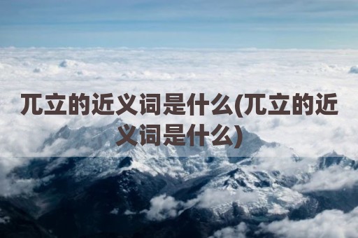兀立的近义词是什么(兀立的近义词是什么)