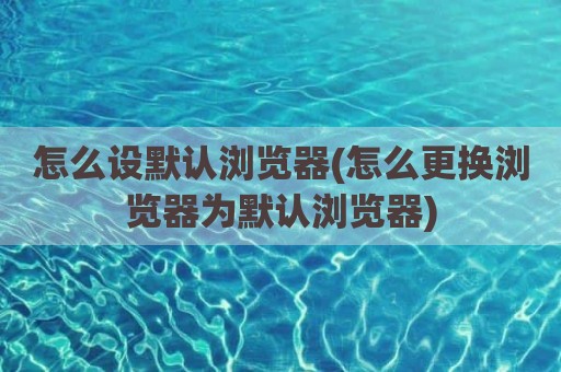 怎么设默认浏览器(怎么更换浏览器为默认浏览器)