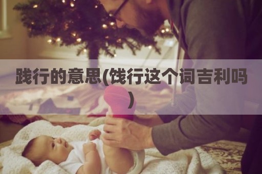践行的意思(饯行这个词吉利吗)