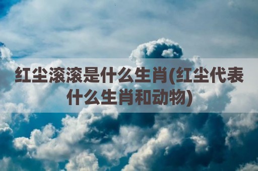 红尘滚滚是什么生肖(红尘代表什么生肖和动物)