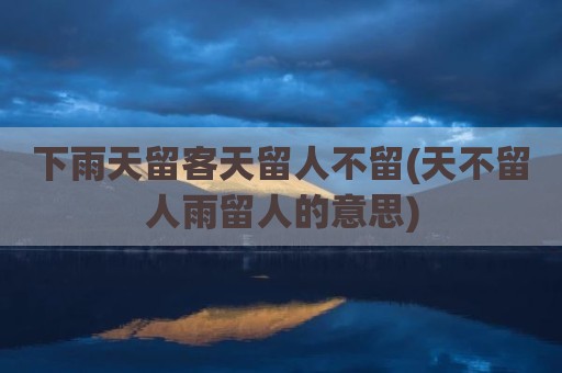 下雨天留客天留人不留(天不留人雨留人的意思)