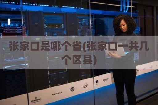 张家口是哪个省(张家口一共几个区县)
