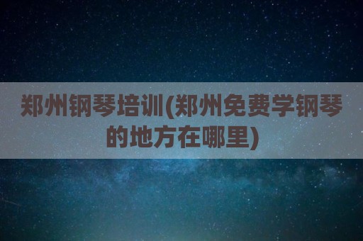 郑州钢琴培训(郑州免费学钢琴的地方在哪里)