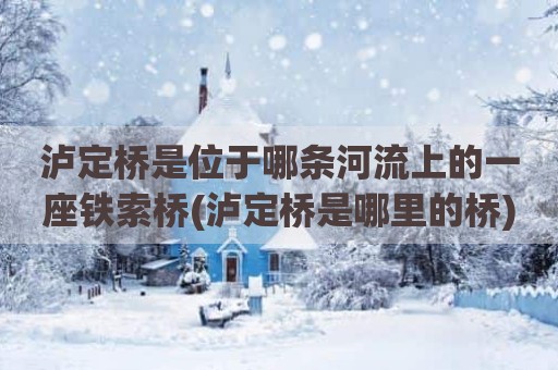 泸定桥是位于哪条河流上的一座铁索桥(泸定桥是哪里的桥)