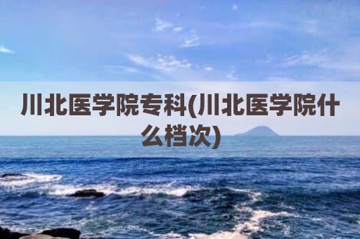 川北医学院专科(川北医学院什么档次)