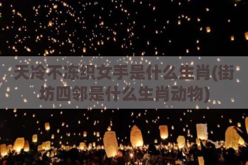 天冷不冻织女手是什么生肖(街坊四邻是什么生肖动物)