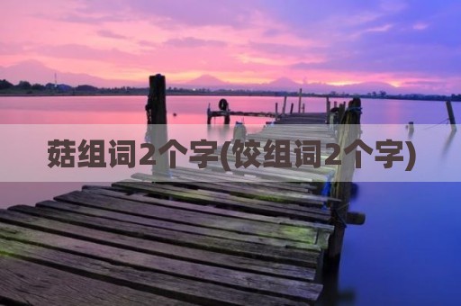 菇组词2个字(饺组词2个字)