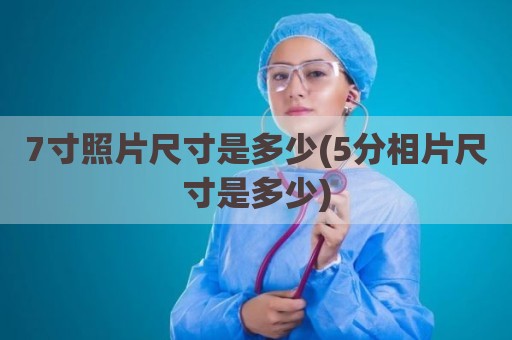 7寸照片尺寸是多少(5分相片尺寸是多少)