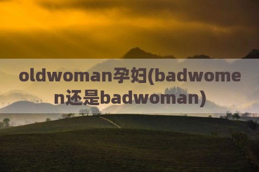 oldwoman孕妇(badwomen还是badwoman)