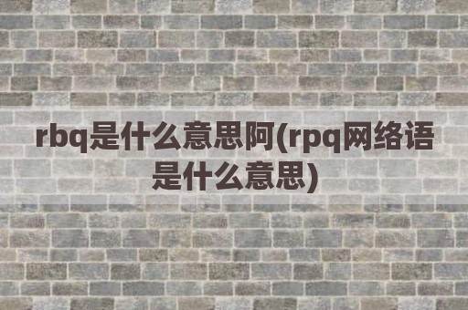 rbq是什么意思阿(rpq网络语是什么意思)