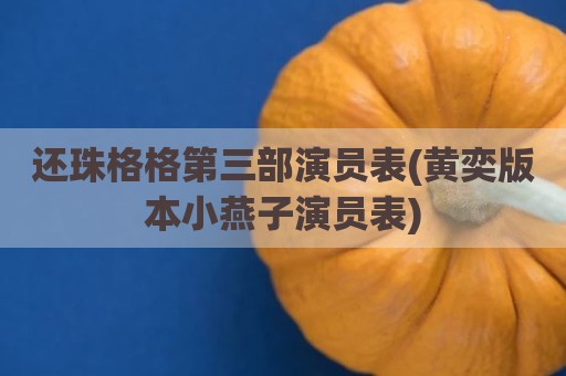 还珠格格第三部演员表(黄奕版本小燕子演员表)