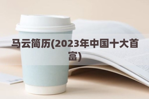 马云简历(2023年中国十大首富)