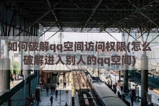 如何破解qq空间访问权限(怎么破解进入别人的qq空间)