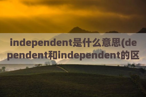 independent是什么意思(dependent和independent的区别)