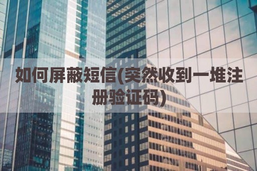 如何屏蔽短信(突然收到一堆注册验证码)