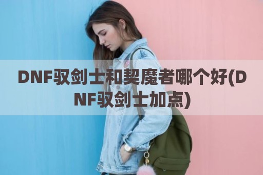DNF驭剑士和契魔者哪个好(DNF驭剑士加点)