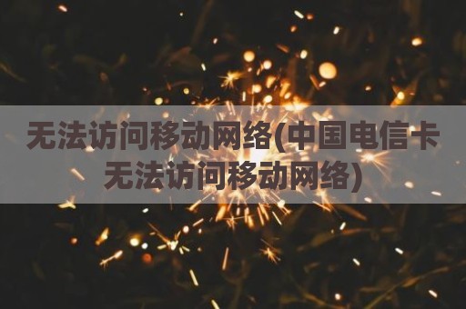 无法访问移动网络(中国电信卡无法访问移动网络)