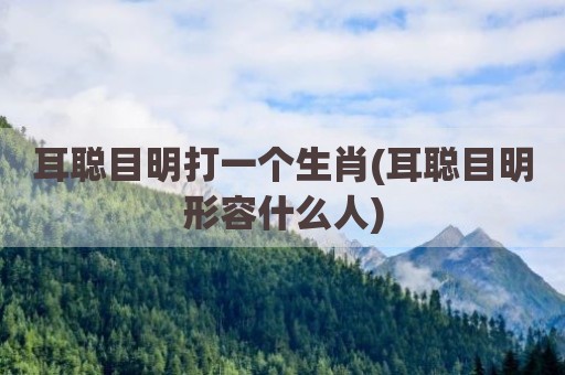 耳聪目明打一个生肖(耳聪目明形容什么人)