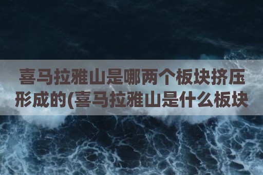 喜马拉雅山是哪两个板块挤压形成的(喜马拉雅山是什么板块挤压而成的)