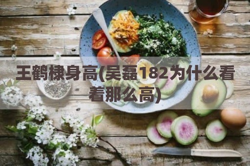 王鹤棣身高(吴磊182为什么看着那么高)