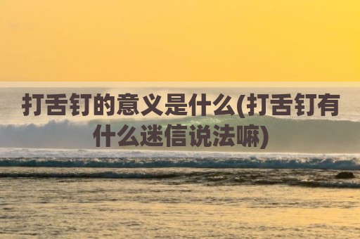 打舌钉的意义是什么(打舌钉有什么迷信说法嘛)