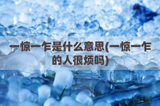 一惊一乍是什么意思(一惊一乍的人很烦吗)