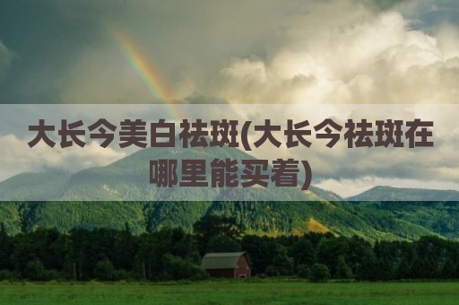 大长今美白祛斑(大长今祛斑在哪里能买着)